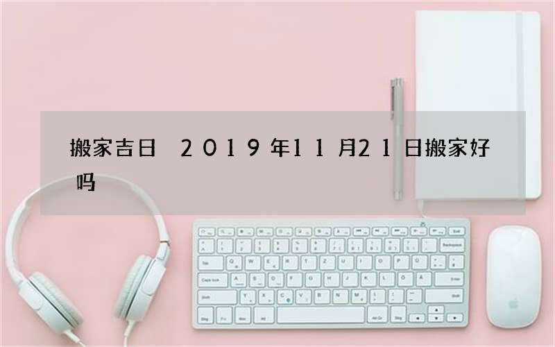 搬家吉日 2019年11月21日搬家好吗